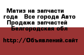 Матиз на запчасти 2010 года - Все города Авто » Продажа запчастей   . Белгородская обл.